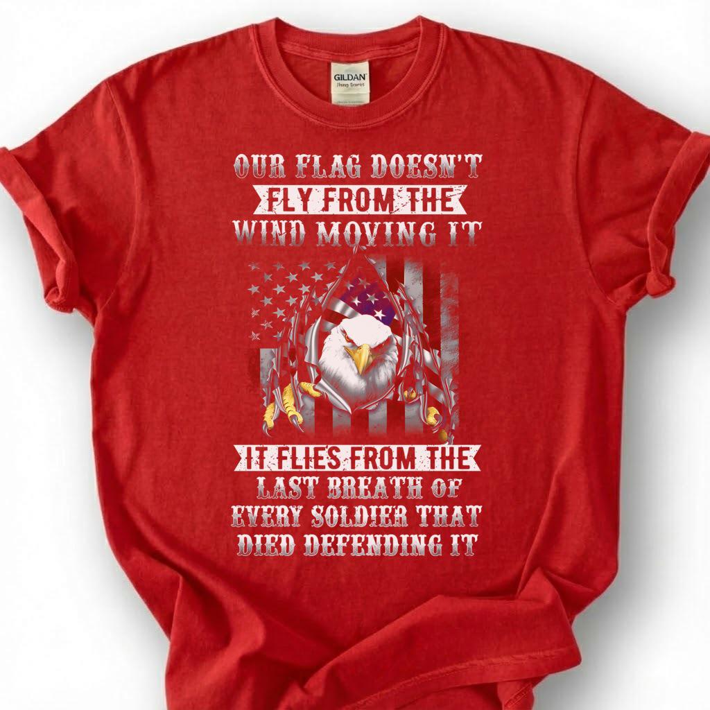 Our Flag Doesn Fly From The Wind Moving It Shirt, Last Breath Of Every Soldier Tee, Patriotic Eagle Flag T-Shirt, Veteran Tribute Gift