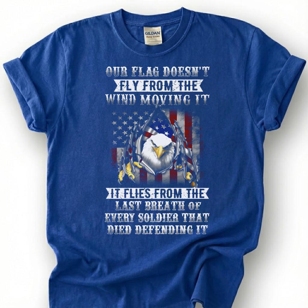Our Flag Doesn Fly From The Wind Moving It Shirt, Last Breath Of Every Soldier Tee, Patriotic Eagle Flag T-Shirt, Veteran Tribute Gift