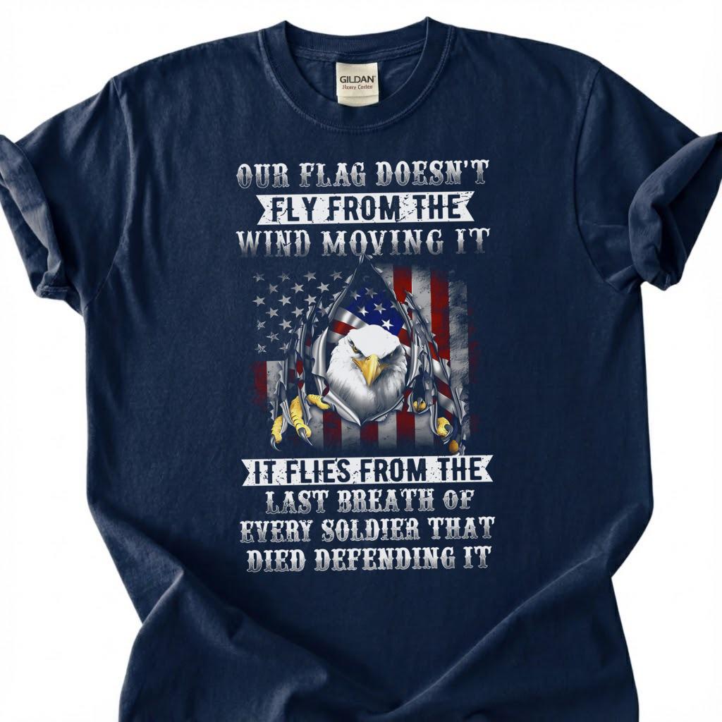 Our Flag Doesn Fly From The Wind Moving It Shirt, Last Breath Of Every Soldier Tee, Patriotic Eagle Flag T-Shirt, Veteran Tribute Gift